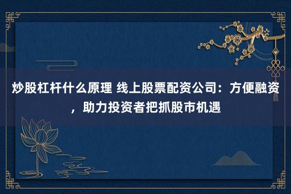 炒股杠杆什么原理 线上股票配资公司：方便融资，助力投资者把抓股市机遇