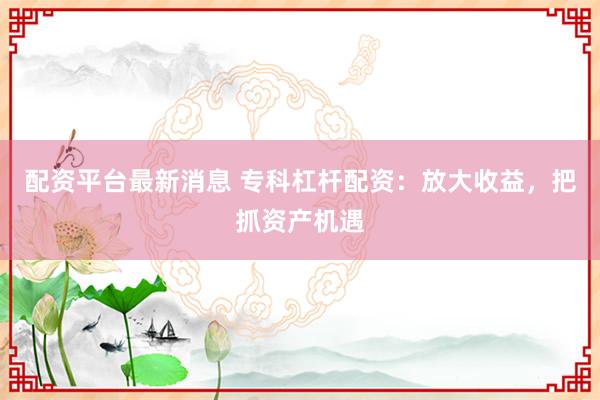 配资平台最新消息 专科杠杆配资：放大收益，把抓资产机遇