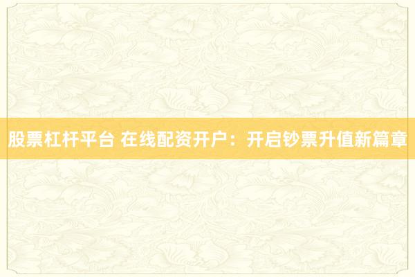 股票杠杆平台 在线配资开户：开启钞票升值新篇章