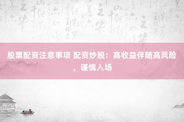 股票配资注意事项 配资炒股：高收益伴随高风险，谨慎入场