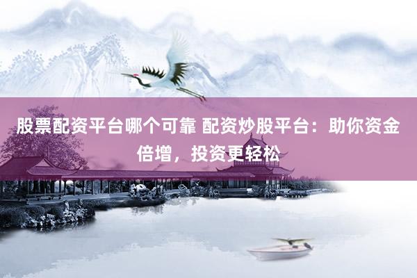股票配资平台哪个可靠 配资炒股平台：助你资金倍增，投资更轻松