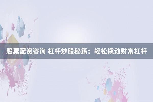 股票配资咨询 杠杆炒股秘籍：轻松撬动财富杠杆