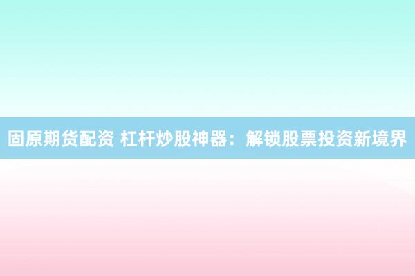 固原期货配资 杠杆炒股神器：解锁股票投资新境界