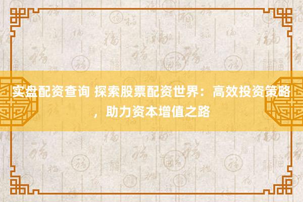实盘配资查询 探索股票配资世界：高效投资策略，助力资本增值之路