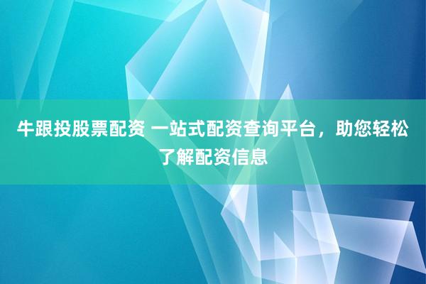 牛跟投股票配资 一站式配资查询平台，助您轻松了解配资信息