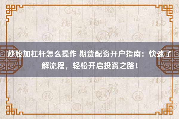 炒股加杠杆怎么操作 期货配资开户指南：快速了解流程，轻松开启投资之路！
