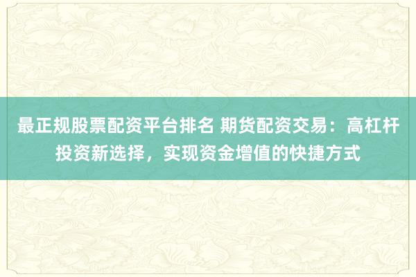 最正规股票配资平台排名 期货配资交易：高杠杆投资新选择，实现资金增值的快捷方式