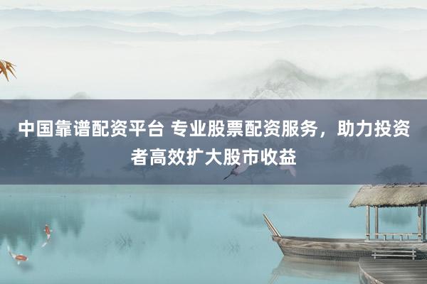 中国靠谱配资平台 专业股票配资服务，助力投资者高效扩大股市收益
