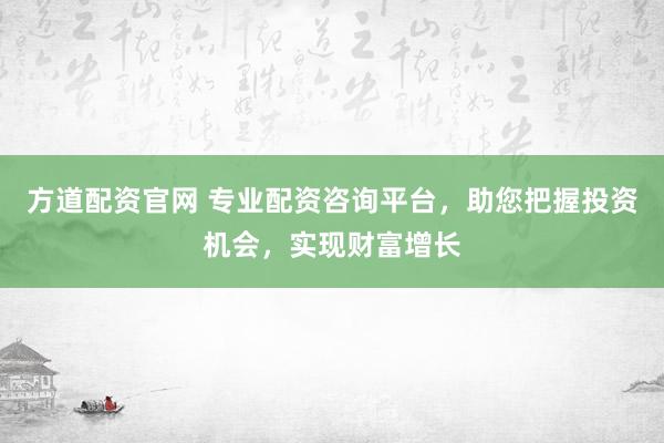 方道配资官网 专业配资咨询平台，助您把握投资机会，实现财富增长
