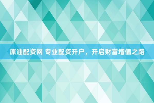 原油配资网 专业配资开户，开启财富增值之路