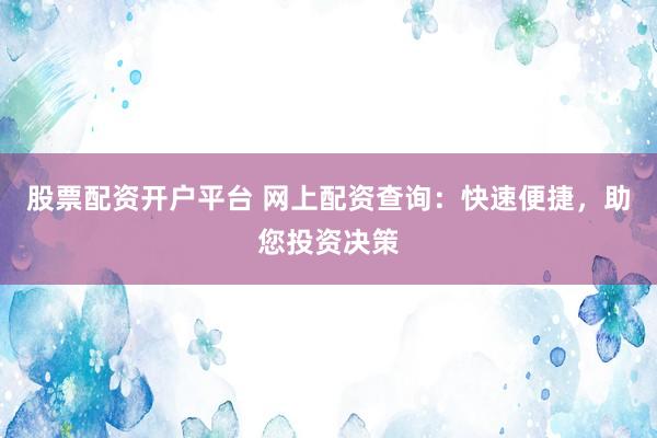 股票配资开户平台 网上配资查询：快速便捷，助您投资决策