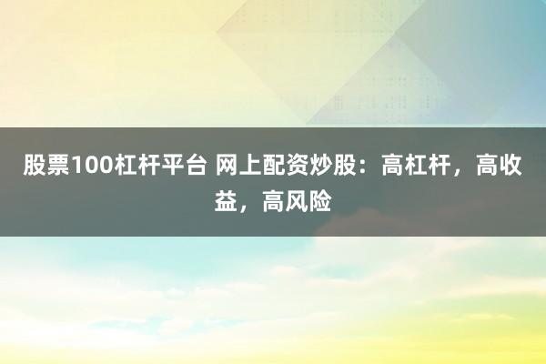 股票100杠杆平台 网上配资炒股：高杠杆，高收益，高风险