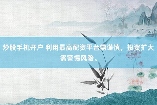 炒股手机开户 利用最高配资平台需谨慎，投资扩大需警惕风险。