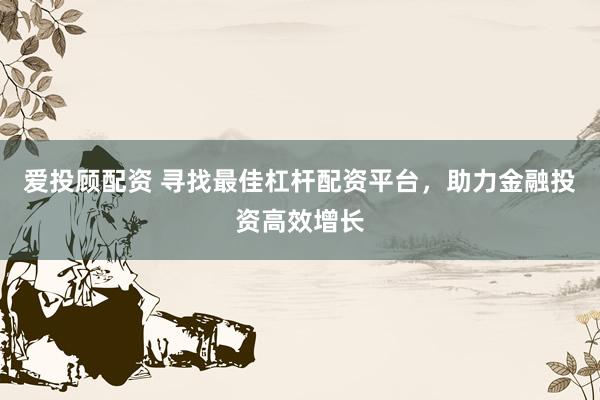 爱投顾配资 寻找最佳杠杆配资平台，助力金融投资高效增长