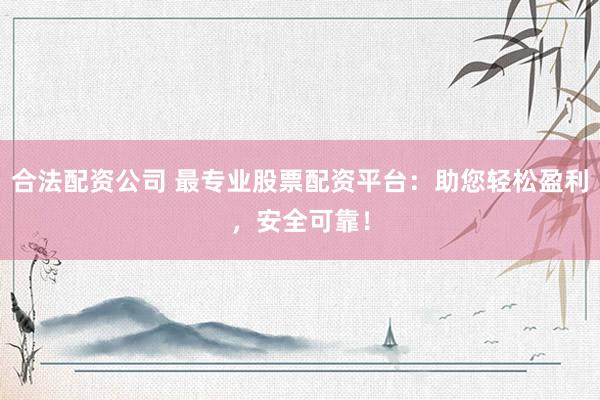 合法配资公司 最专业股票配资平台：助您轻松盈利，安全可靠！