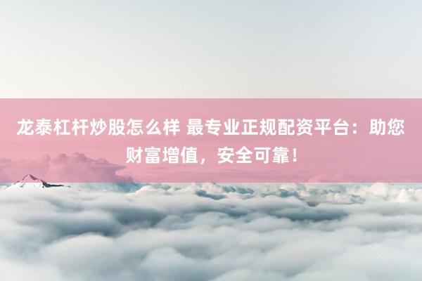 龙泰杠杆炒股怎么样 最专业正规配资平台：助您财富增值，安全可靠！