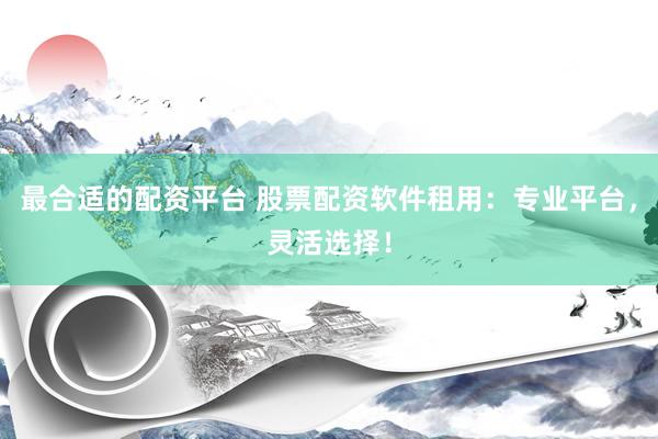 最合适的配资平台 股票配资软件租用：专业平台，灵活选择！