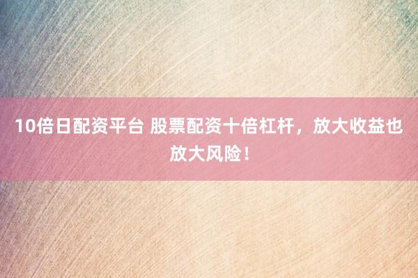 10倍日配资平台 股票配资十倍杠杆，放大收益也放大风险！