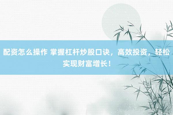 配资怎么操作 掌握杠杆炒股口诀，高效投资，轻松实现财富增长！