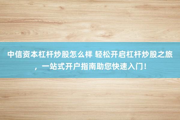 中信资本杠杆炒股怎么样 轻松开启杠杆炒股之旅，一站式开户指南助您快速入门！