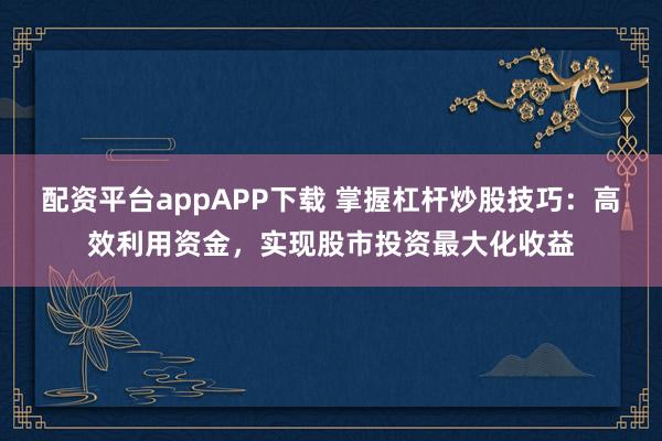 配资平台appAPP下载 掌握杠杆炒股技巧：高效利用资金，实现股市投资最大化收益
