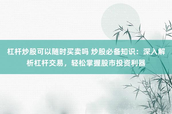 杠杆炒股可以随时买卖吗 炒股必备知识：深入解析杠杆交易，轻松掌握股市投资利器