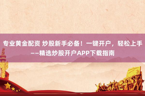 专业黄金配资 炒股新手必备！一键开户，轻松上手——精选炒股开户APP下载指南