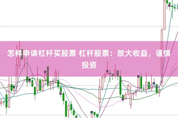 怎样申请杠杆买股票 杠杆股票：放大收益，谨慎投资