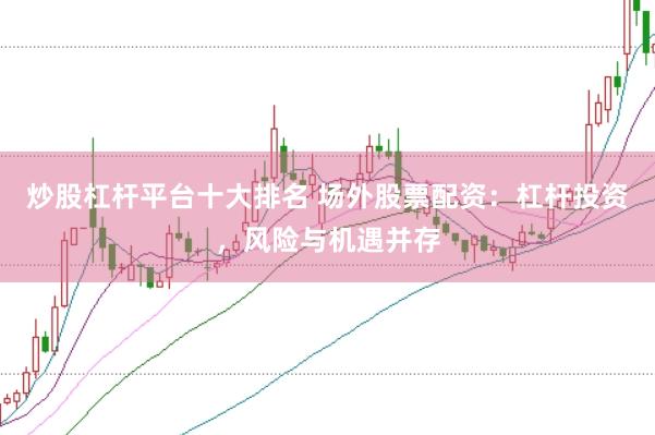 炒股杠杆平台十大排名 场外股票配资：杠杆投资，风险与机遇并存