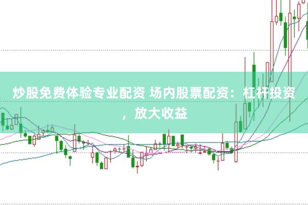 炒股免费体验专业配资 场内股票配资：杠杆投资，放大收益