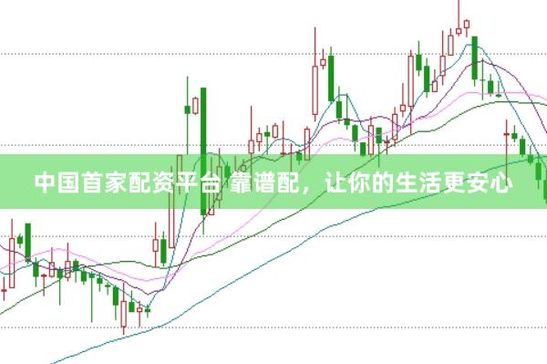 中国首家配资平台 靠谱配，让你的生活更安心