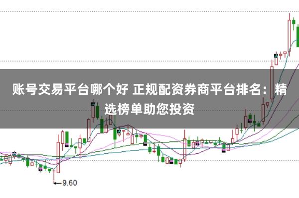 账号交易平台哪个好 正规配资券商平台排名：精选榜单助您投资