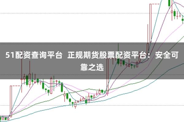 51配资查询平台  正规期货股票配资平台：安全可靠之选