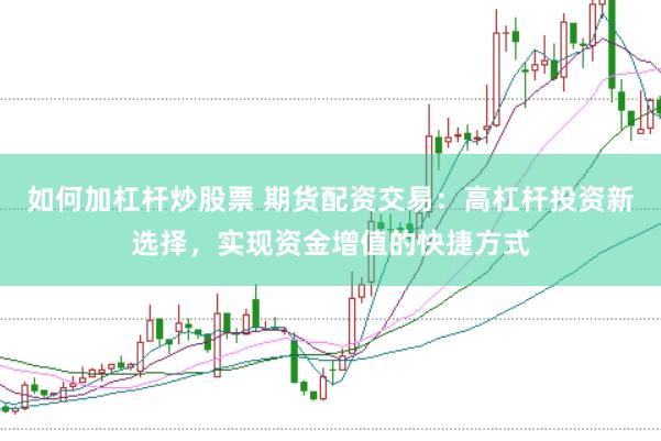 如何加杠杆炒股票 期货配资交易：高杠杆投资新选择，实现资金增值的快捷方式