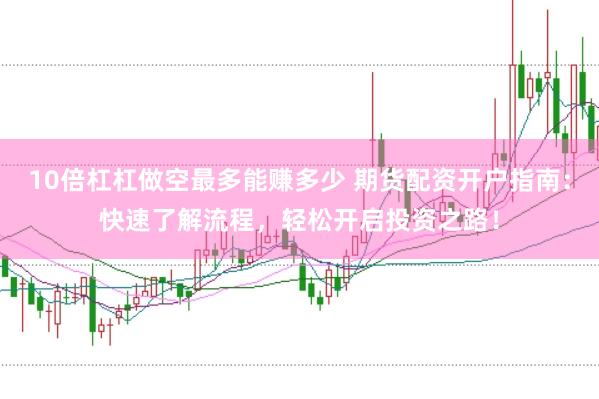 10倍杠杠做空最多能赚多少 期货配资开户指南：快速了解流程，轻松开启投资之路！