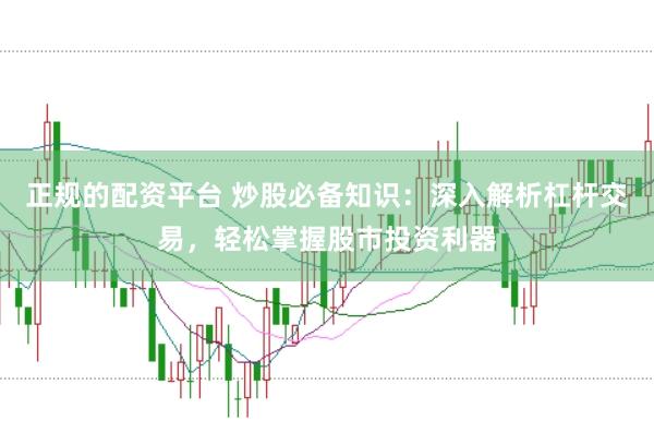 正规的配资平台 炒股必备知识：深入解析杠杆交易，轻松掌握股市投资利器