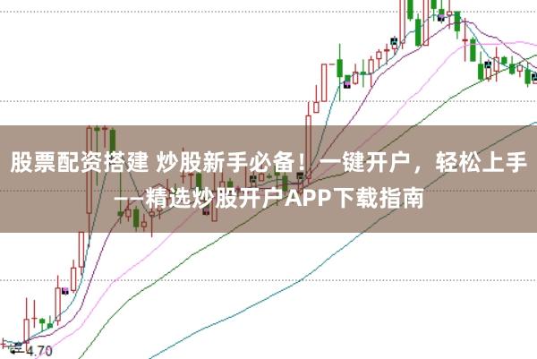 股票配资搭建 炒股新手必备！一键开户，轻松上手——精选炒股开户APP下载指南