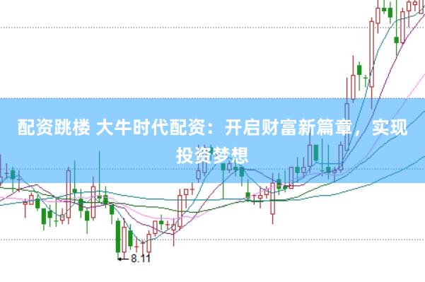 配资跳楼 大牛时代配资：开启财富新篇章，实现投资梦想