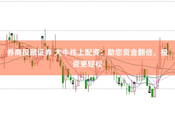 券商投顾证券 大牛线上配资：助您资金翻倍，投资更轻松