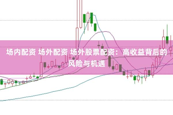 场内配资 场外配资 场外股票配资：高收益背后的风险与机遇