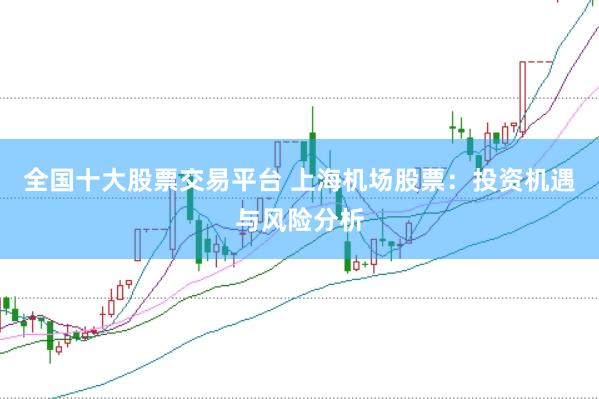 全国十大股票交易平台 上海机场股票：投资机遇与风险分析