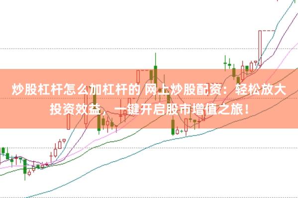 炒股杠杆怎么加杠杆的 网上炒股配资：轻松放大投资效益，一键开启股市增值之旅！