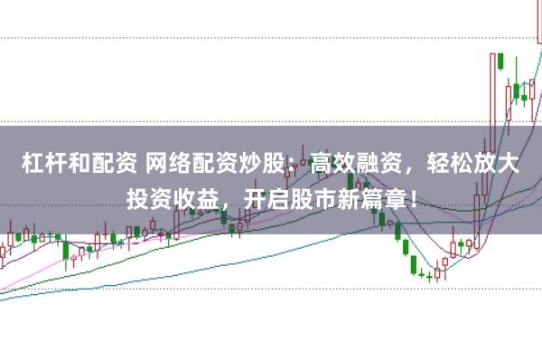 杠杆和配资 网络配资炒股：高效融资，轻松放大投资收益，开启股市新篇章！