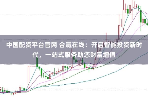 中国配资平台官网 合赢在线：开启智能投资新时代，一站式服务助您财富增值