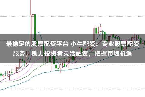 最稳定的股票配资平台 小牛配资：专业股票配资服务，助力投资者灵活融资，把握市场机遇