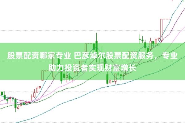 股票配资哪家专业 巴彦淖尔股票配资服务，专业助力投资者实现财富增长