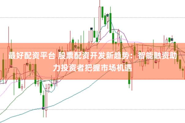 最好配资平台 股票配资开发新趋势：智能融资助力投资者把握市场机遇