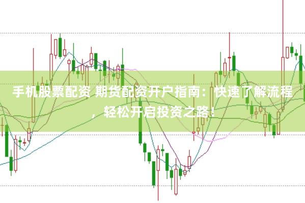 手机股票配资 期货配资开户指南：快速了解流程，轻松开启投资之路！