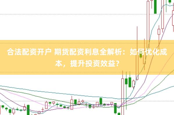 合法配资开户 期货配资利息全解析：如何优化成本，提升投资效益？