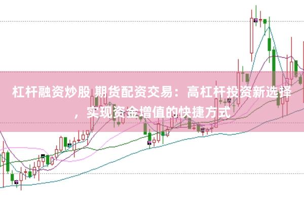 杠杆融资炒股 期货配资交易：高杠杆投资新选择，实现资金增值的快捷方式
